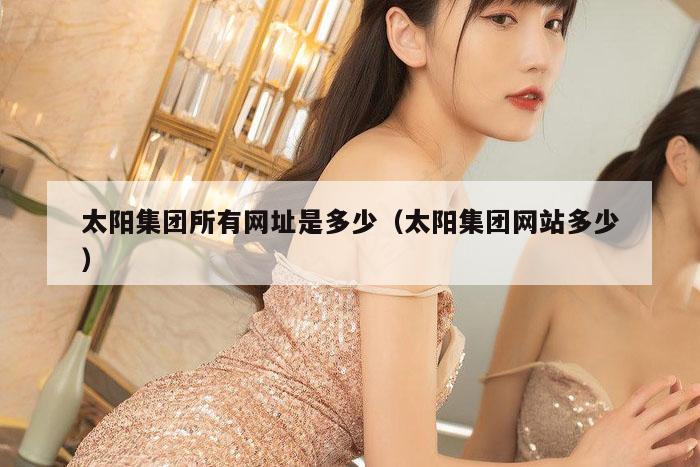 太阳集团所有网址是多少（太阳集团网站多少）